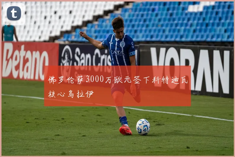 佛罗伦萨3000万欧元签下科特迪瓦核心乌拉伊