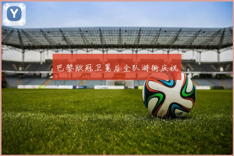 巴黎欧冠卫冕后全队游街庆祝