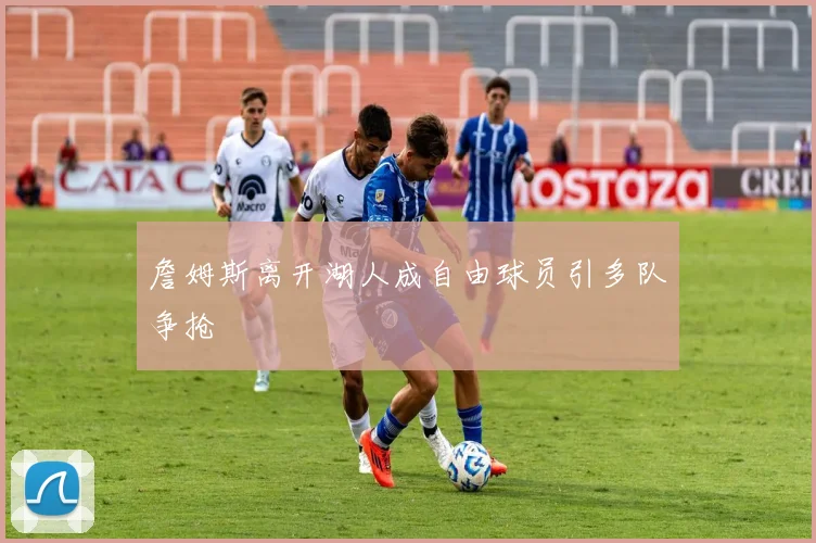 詹姆斯离开湖人成自由球员引多队争抢