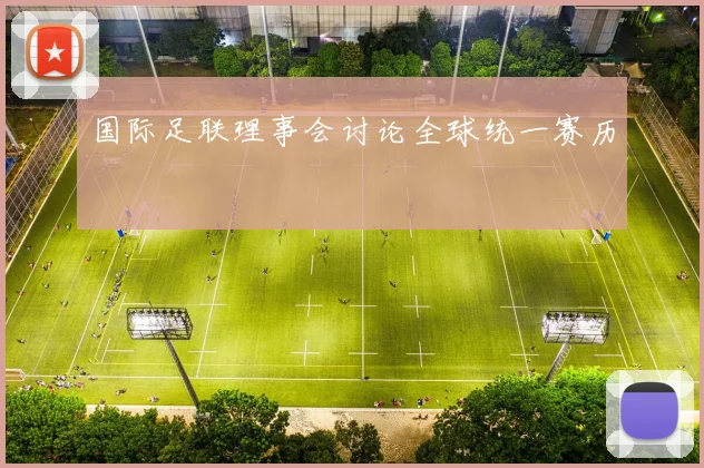 国际足联理事会讨论全球统一赛历